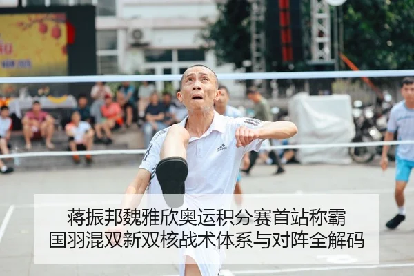 蒋振邦魏雅欣奥运积分赛首站称霸 国羽混双新双核战术体系与对阵全解码
