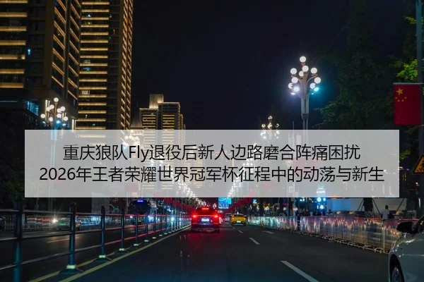 重庆狼队Fly退役后新人边路磨合阵痛困扰 2026年王者荣耀世界冠军杯征程中的动荡与新生 - yaxin